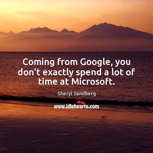 Coming from Google, you don’t exactly spend a lot of time at Microsoft. Sheryl Sandberg Picture Quote