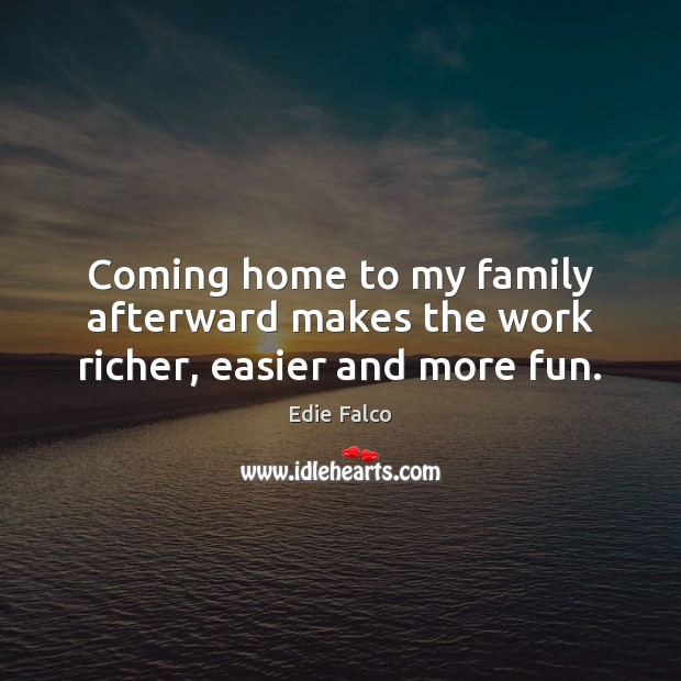 Coming home to my family afterward makes the work richer, easier and more fun. Edie Falco Picture Quote