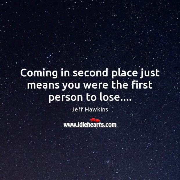 Coming in second place just means you were the first person to lose…. Jeff Hawkins Picture Quote