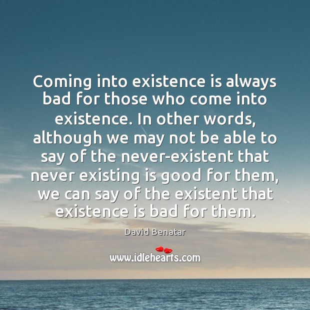 Coming into existence is always bad for those who come into existence. David Benatar Picture Quote
