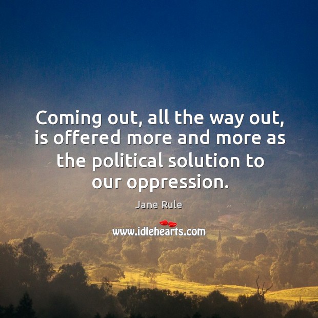 Coming out, all the way out, is offered more and more as the political solution to our oppression. Jane Rule Picture Quote