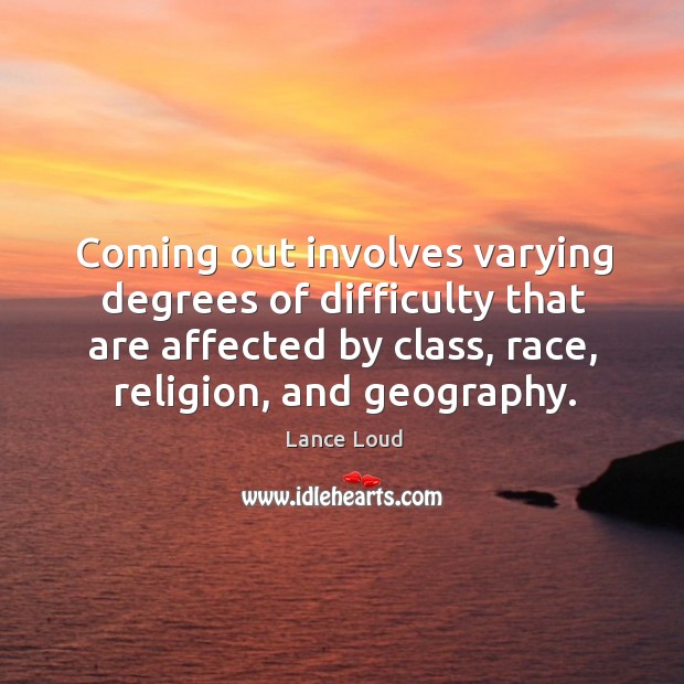 Coming out involves varying degrees of difficulty that are affected by class, race, religion, and geography. Lance Loud Picture Quote