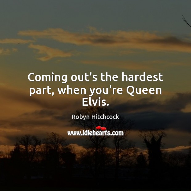 Coming out’s the hardest part, when you’re Queen Elvis. Robyn Hitchcock Picture Quote