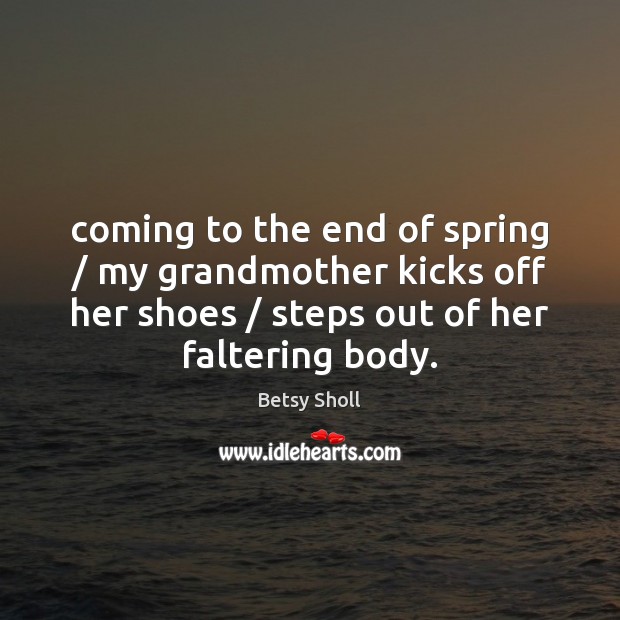 Coming to the end of spring / my grandmother kicks off her shoes / Betsy Sholl Picture Quote
