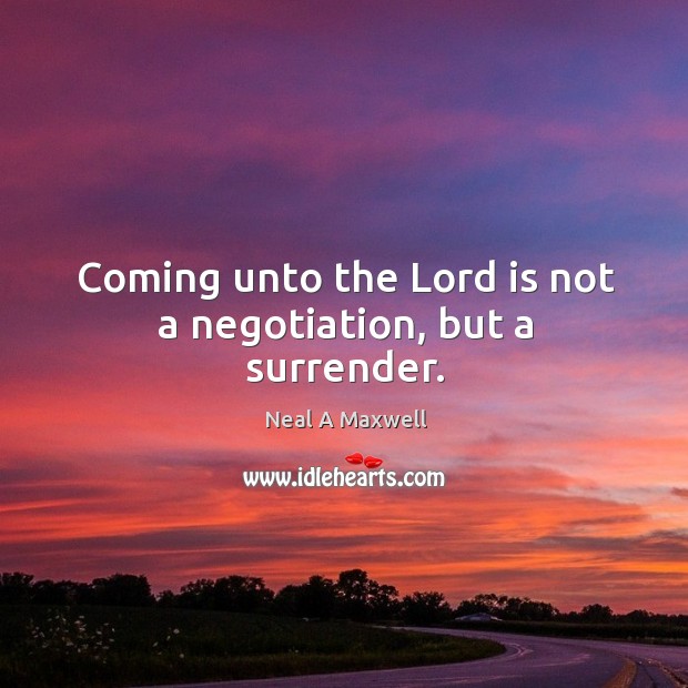 Coming unto the Lord is not a negotiation, but a surrender. Neal A Maxwell Picture Quote