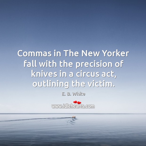 Commas in the new yorker fall with the precision of knives in a circus act, outlining the victim. E. B. White Picture Quote