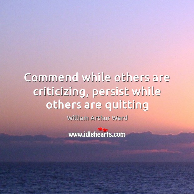 Commend while others are criticizing, persist while others are quitting 