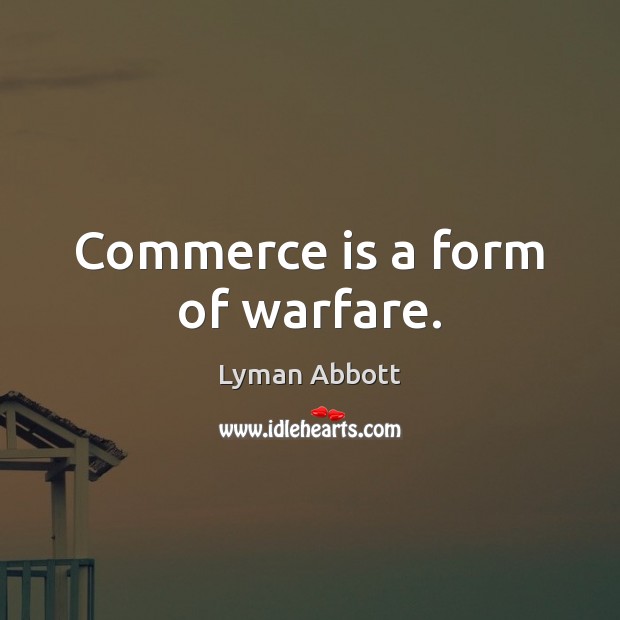Commerce is a form of warfare. Lyman Abbott Picture Quote
