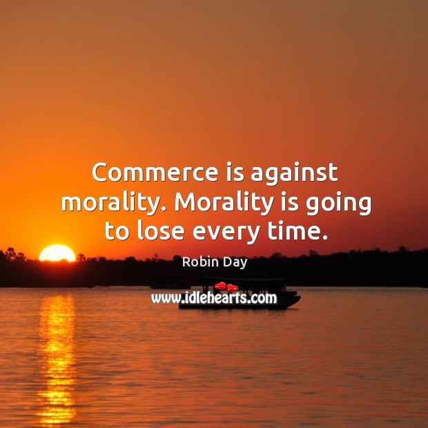 Commerce is against morality. Morality is going to lose every time. Robin Day Picture Quote