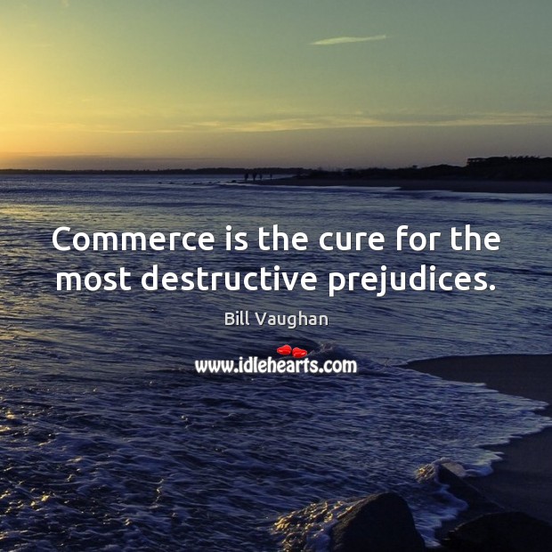 Commerce is the cure for the most destructive prejudices. Bill Vaughan Picture Quote