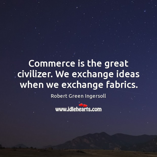 Commerce is the great civilizer. We exchange ideas when we exchange fabrics. Robert Green Ingersoll Picture Quote