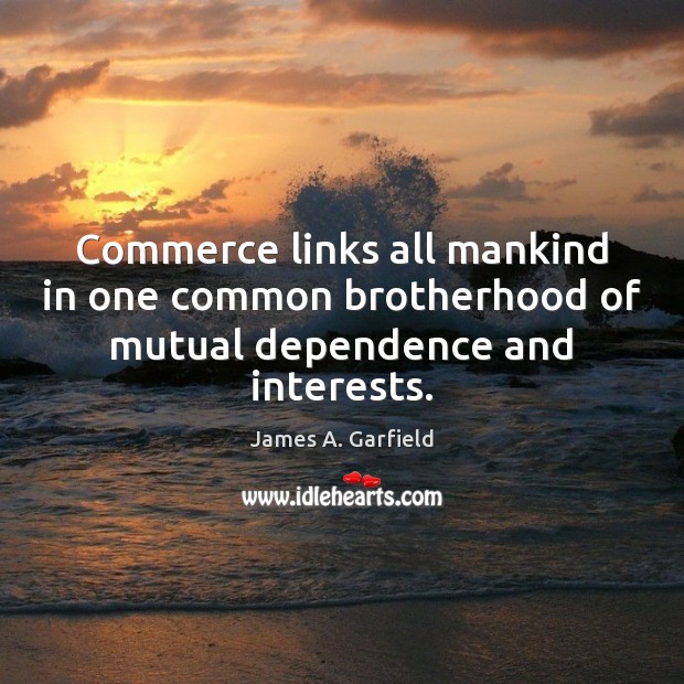 Commerce links all mankind in one common brotherhood of mutual dependence and interests. James A. Garfield Picture Quote