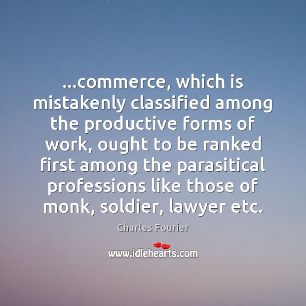…commerce, which is mistakenly classified among the productive forms of work, ought Charles Fourier Picture Quote