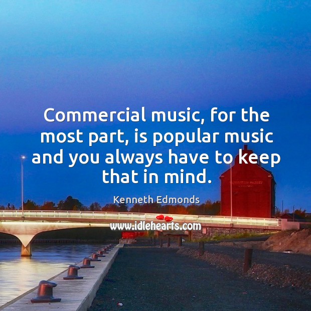 Commercial music, for the most part, is popular music and you always have to keep that in mind. Kenneth Edmonds Picture Quote