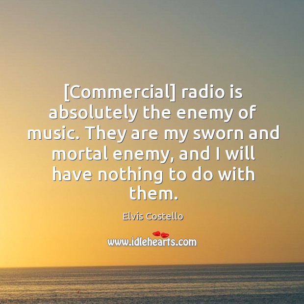 [Commercial] radio is absolutely the enemy of music. They are my sworn Elvis Costello Picture Quote