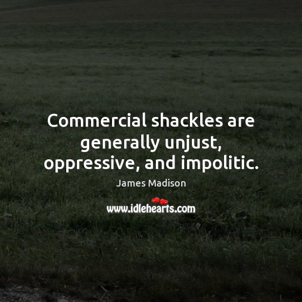 Commercial shackles are generally unjust, oppressive, and impolitic. 