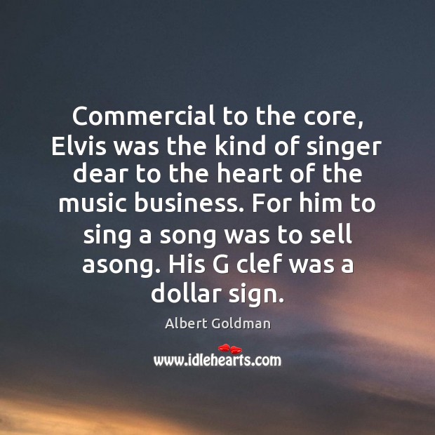 Commercial to the core, Elvis was the kind of singer dear to Albert Goldman Picture Quote
