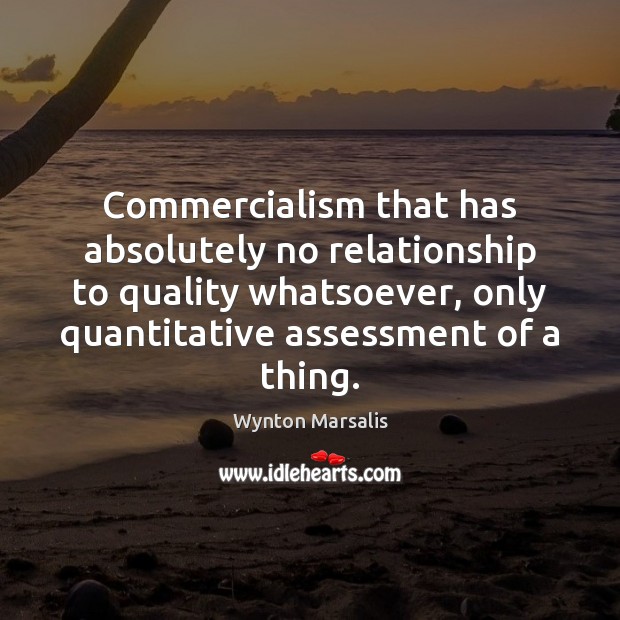 Commercialism that has absolutely no relationship to quality whatsoever, only quantitative assessment Wynton Marsalis Picture Quote