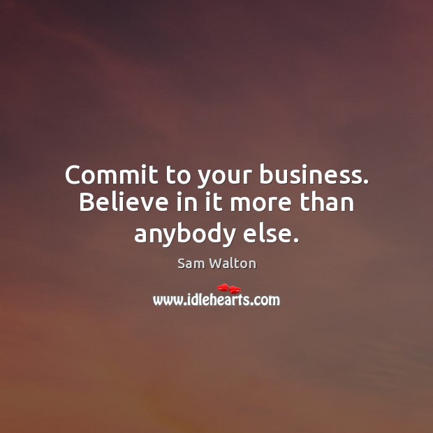 Commit to your business. Believe in it more than anybody else. Sam Walton Picture Quote