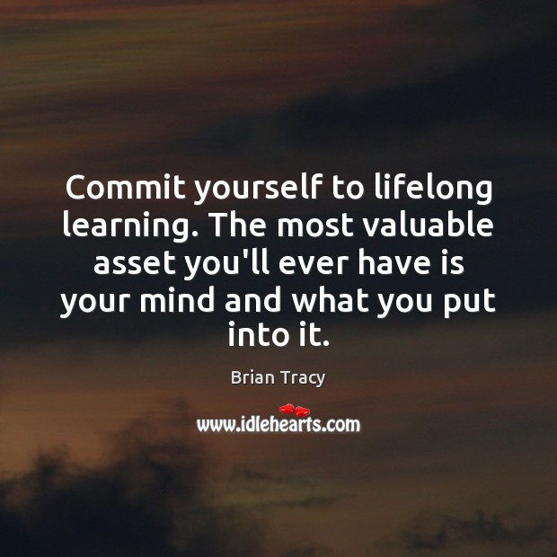 Commit yourself to lifelong learning. The most valuable asset you’ll ever have Image