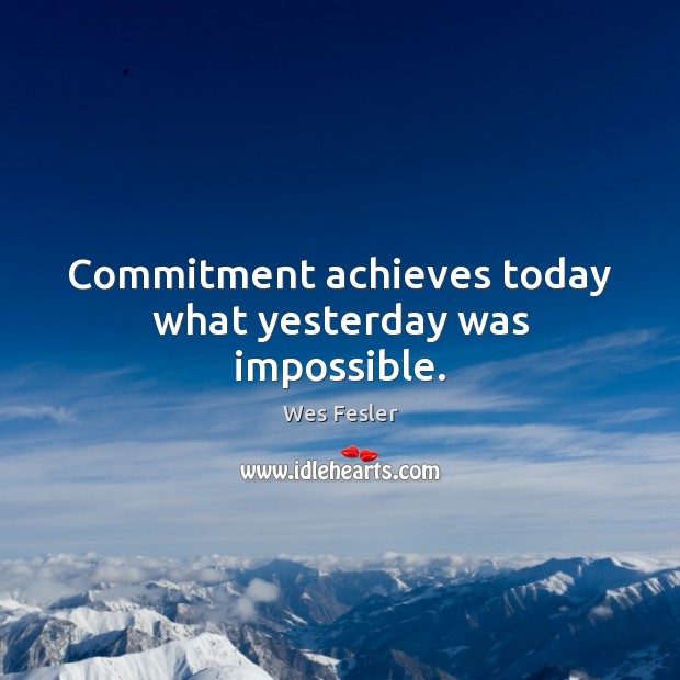 Commitment achieves today what yesterday was impossible. Image