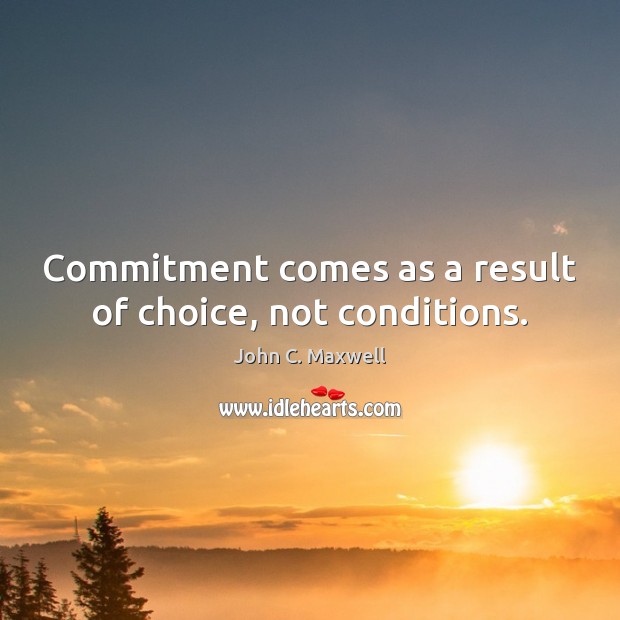 Commitment comes as a result of choice, not conditions. John C. Maxwell Picture Quote