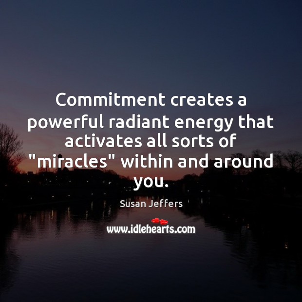 Commitment creates a powerful radiant energy that activates all sorts of “miracles” Susan Jeffers Picture Quote