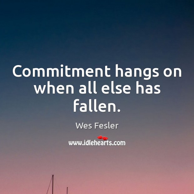 Commitment hangs on when all else has fallen. Wes Fesler Picture Quote
