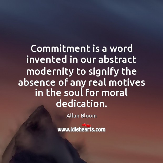 Commitment is a word invented in our abstract modernity to signify the Allan Bloom Picture Quote