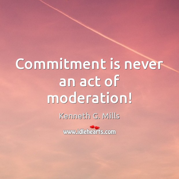 Commitment is never an act of moderation! Kenneth G. Mills Picture Quote