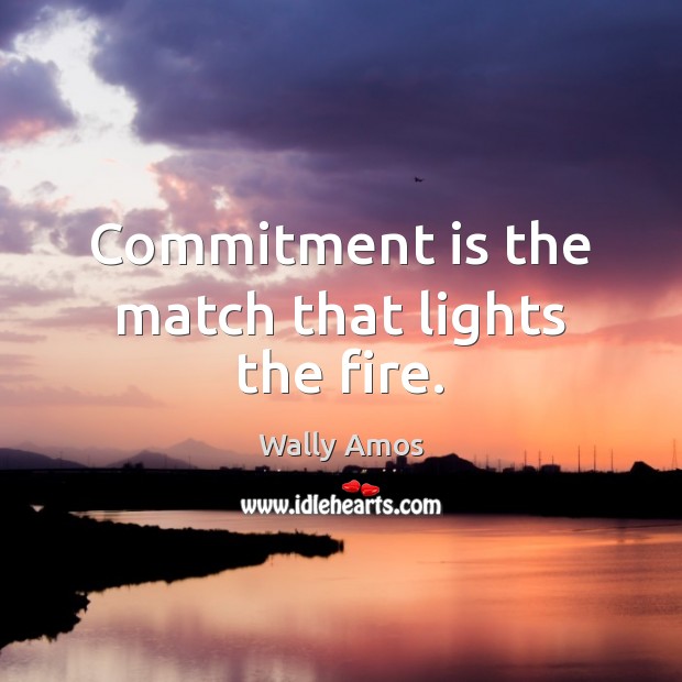 Commitment is the match that lights the fire. Wally Amos Picture Quote