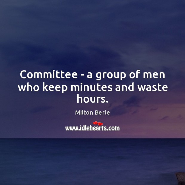 Committee – a group of men who keep minutes and waste hours. 