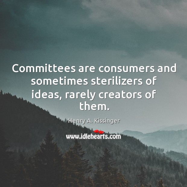 Committees are consumers and sometimes sterilizers of ideas, rarely creators of them. Henry A. Kissinger Picture Quote