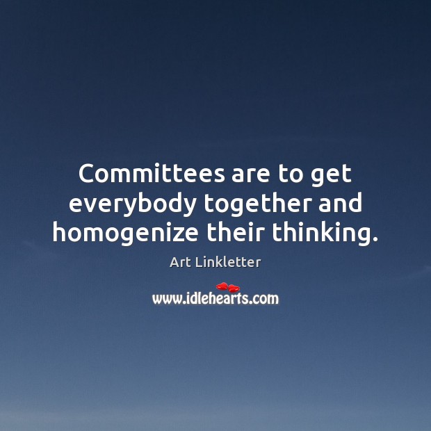 Committees are to get everybody together and homogenize their thinking. Art Linkletter Picture Quote