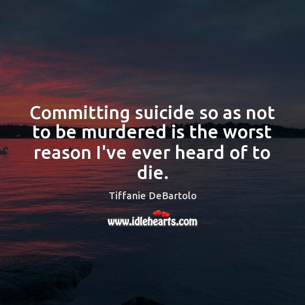 Committing suicide so as not to be murdered is the worst reason I’ve ever heard of to die. Tiffanie DeBartolo Picture Quote