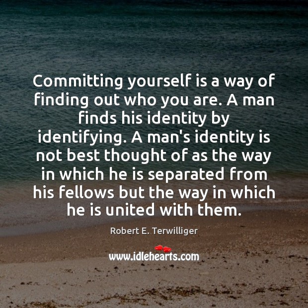 Committing yourself is a way of finding out who you are. A Robert E. Terwilliger Picture Quote