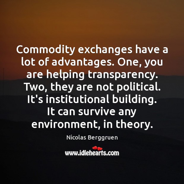 Commodity exchanges have a lot of advantages. One, you are helping transparency. Nicolas Berggruen Picture Quote