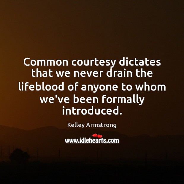 Common courtesy dictates that we never drain the lifeblood of anyone to 