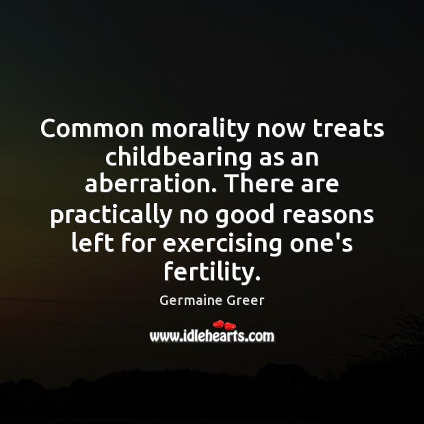 Common morality now treats childbearing as an aberration. There are practically no Germaine Greer Picture Quote