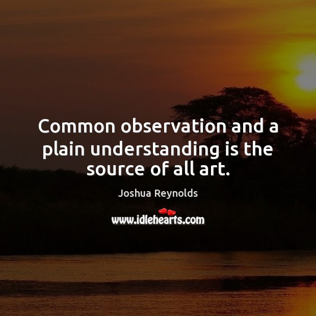 Common observation and a plain understanding is the source of all art. Joshua Reynolds Picture Quote