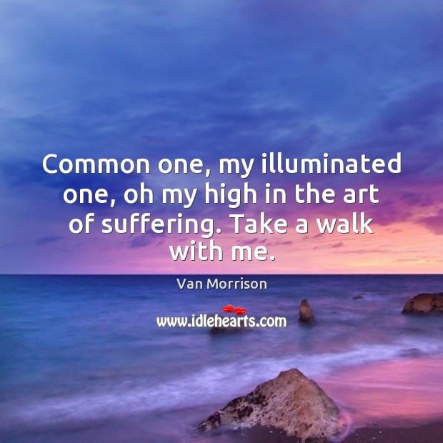 Common one, my illuminated one, oh my high in the art of suffering. Take a walk with me. Van Morrison Picture Quote