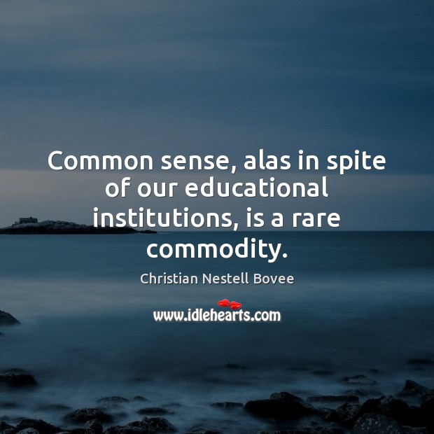 Common sense, alas in spite of our educational institutions, is a rare commodity. 