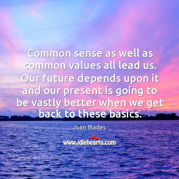 Common sense as well as common values all lead us. Our future depends upon it and Joan Blades Picture Quote
