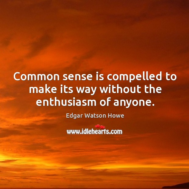 Common sense is compelled to make its way without the enthusiasm of anyone. Edgar Watson Howe Picture Quote