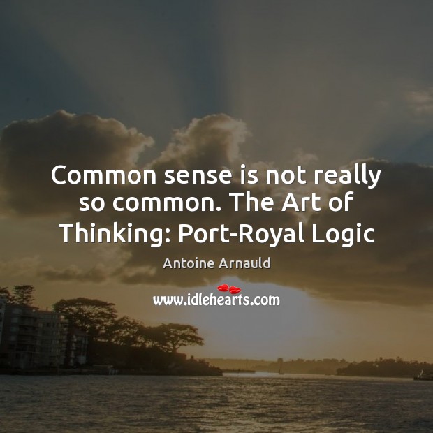 Common sense is not really so common. The Art of Thinking: Port-Royal Logic Antoine Arnauld Picture Quote