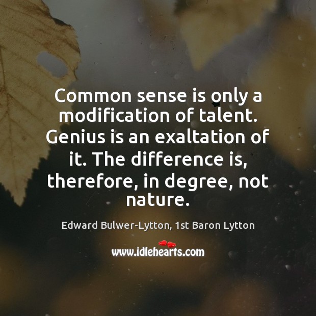 Common sense is only a modification of talent. Genius is an exaltation Edward Bulwer-Lytton, 1st Baron Lytton Picture Quote