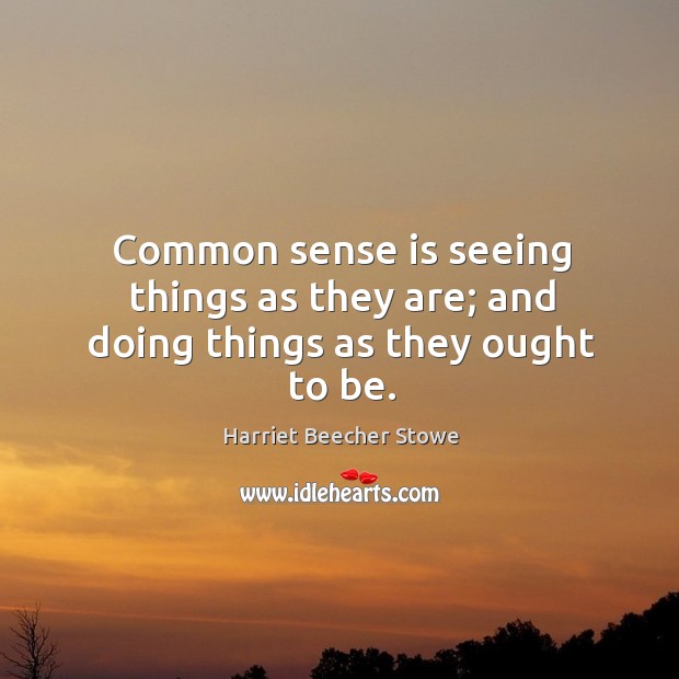 Common sense is seeing things as they are; and doing things as they ought to be. Harriet Beecher Stowe Picture Quote