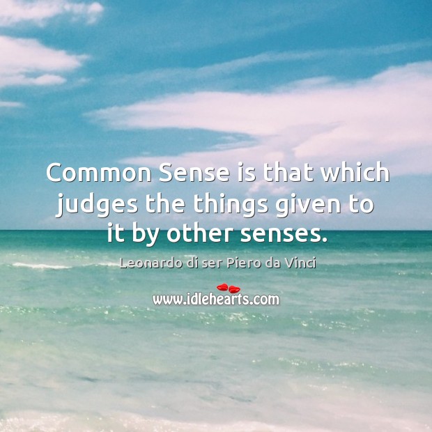 Common sense is that which judges the things given to it by other senses. Leonardo di ser Piero da Vinci Picture Quote
