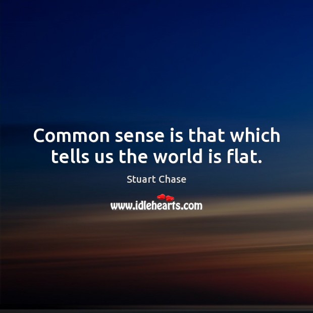 Common sense is that which tells us the world is flat. Stuart Chase Picture Quote