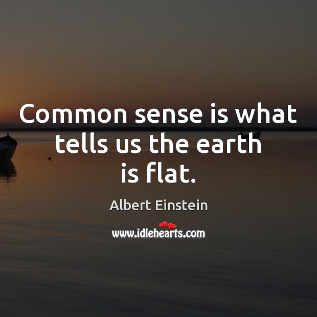 Common sense is what tells us the earth is flat. Image